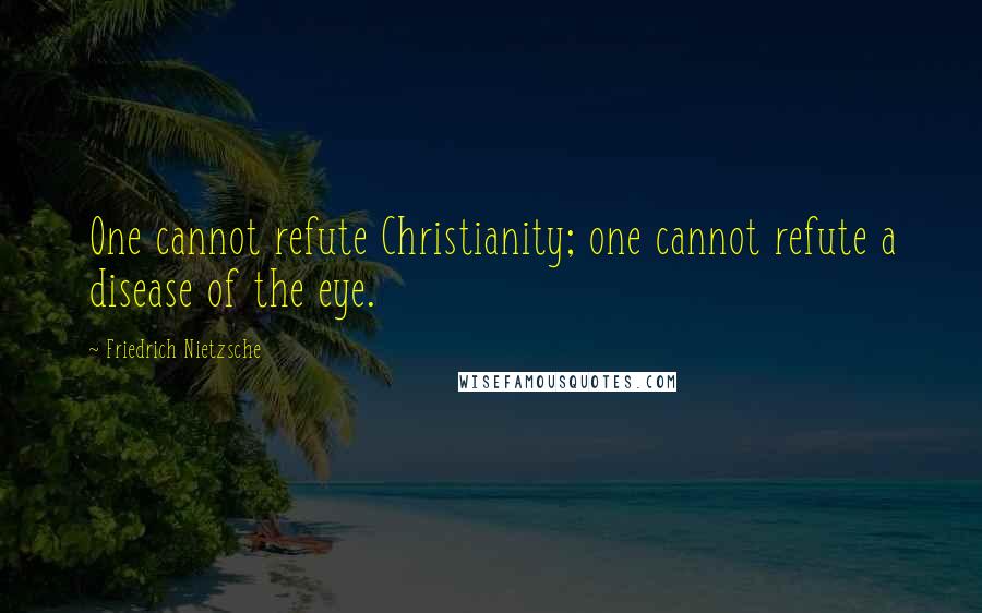 Friedrich Nietzsche Quotes: One cannot refute Christianity; one cannot refute a disease of the eye.