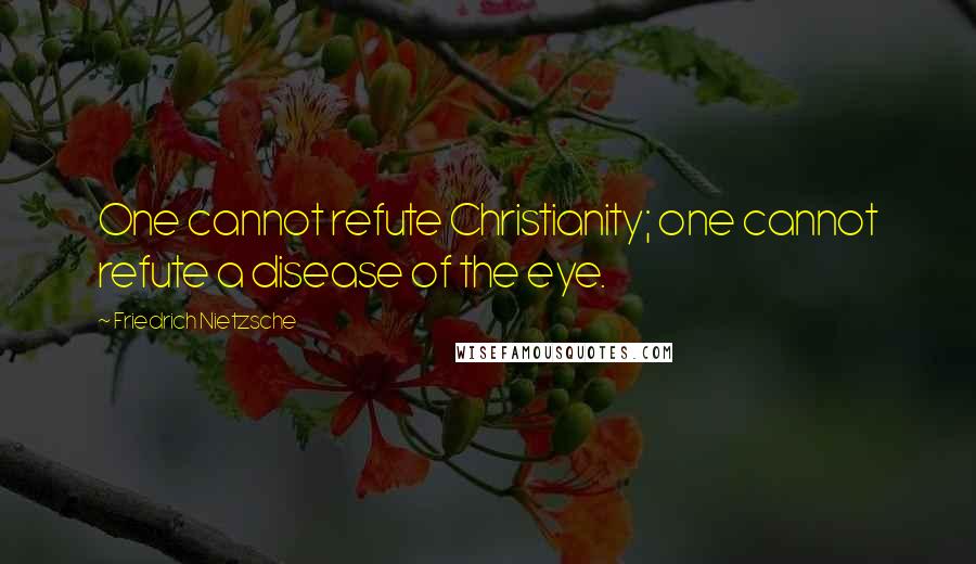 Friedrich Nietzsche Quotes: One cannot refute Christianity; one cannot refute a disease of the eye.