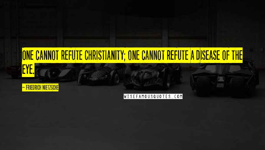 Friedrich Nietzsche Quotes: One cannot refute Christianity; one cannot refute a disease of the eye.