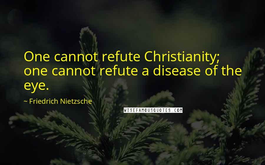 Friedrich Nietzsche Quotes: One cannot refute Christianity; one cannot refute a disease of the eye.