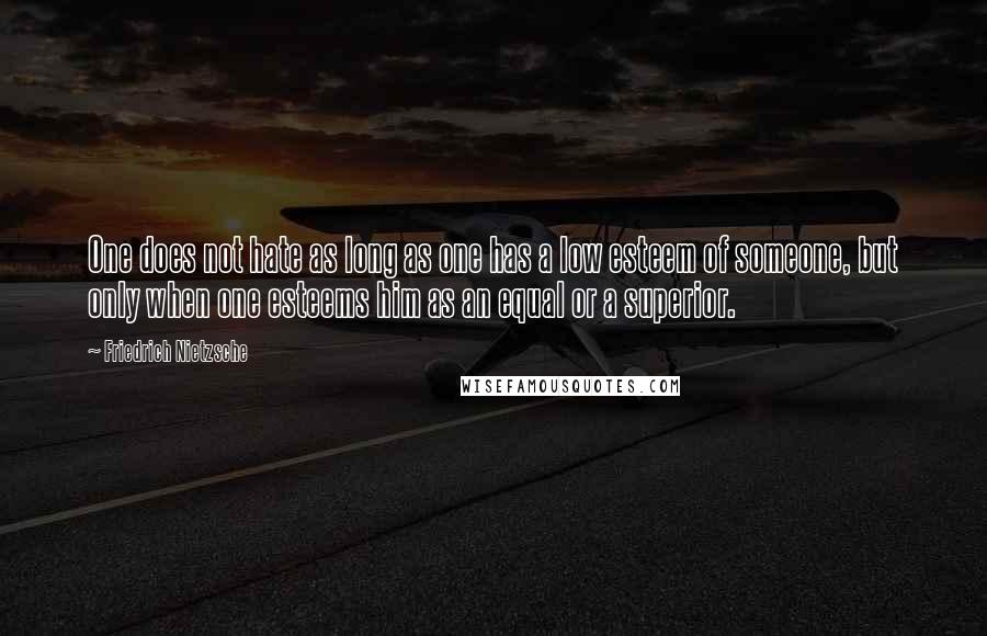Friedrich Nietzsche Quotes: One does not hate as long as one has a low esteem of someone, but only when one esteems him as an equal or a superior.