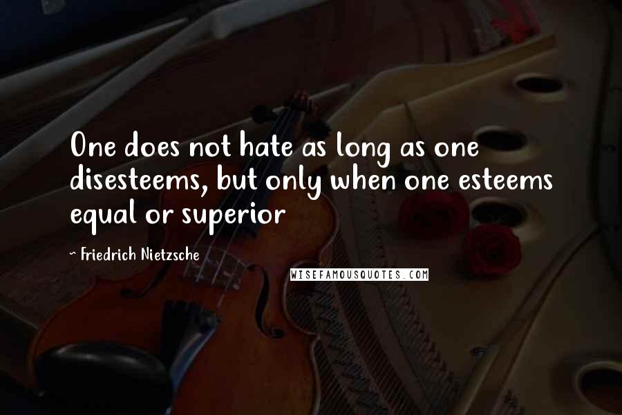 Friedrich Nietzsche Quotes: One does not hate as long as one disesteems, but only when one esteems equal or superior