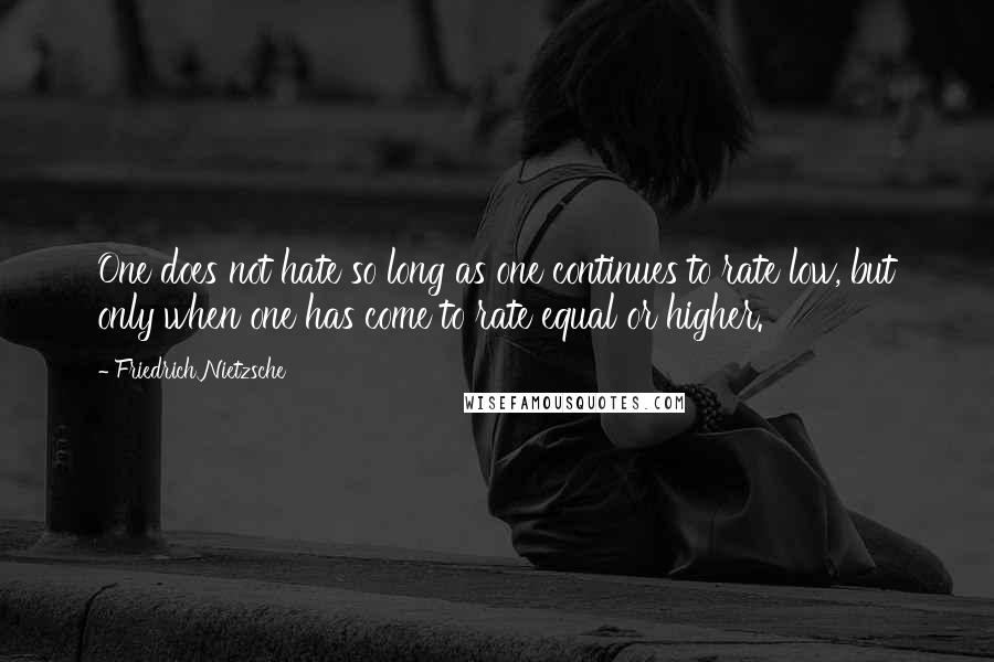 Friedrich Nietzsche Quotes: One does not hate so long as one continues to rate low, but only when one has come to rate equal or higher.