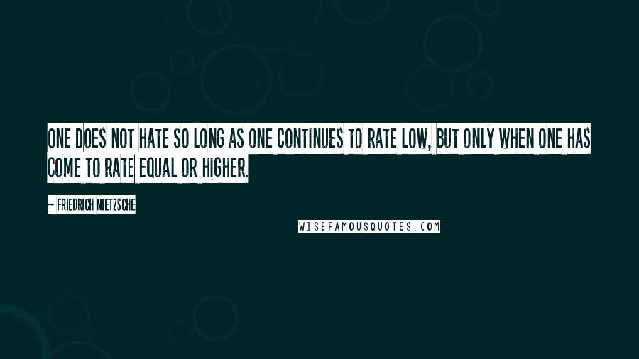 Friedrich Nietzsche Quotes: One does not hate so long as one continues to rate low, but only when one has come to rate equal or higher.