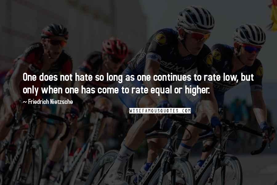 Friedrich Nietzsche Quotes: One does not hate so long as one continues to rate low, but only when one has come to rate equal or higher.