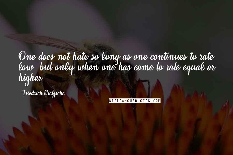 Friedrich Nietzsche Quotes: One does not hate so long as one continues to rate low, but only when one has come to rate equal or higher.