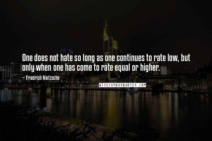 Friedrich Nietzsche Quotes: One does not hate so long as one continues to rate low, but only when one has come to rate equal or higher.