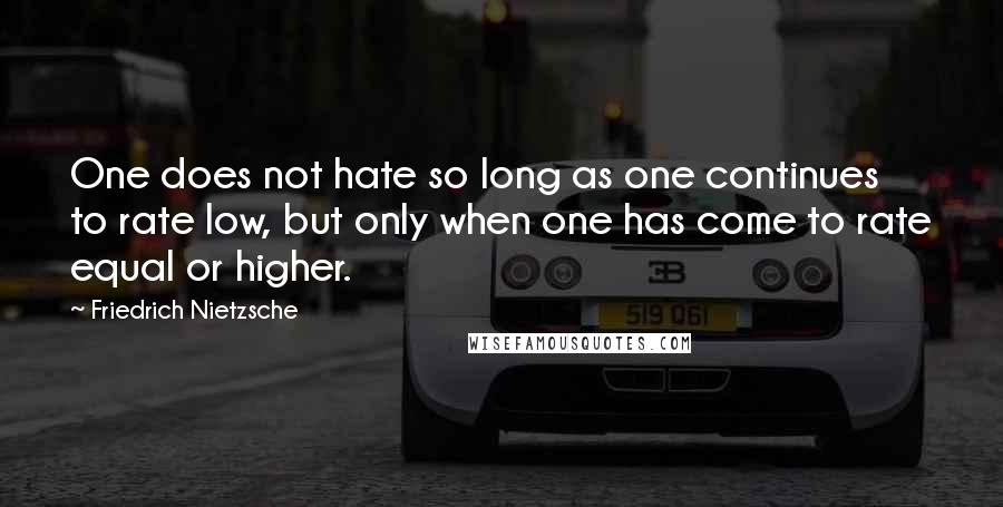 Friedrich Nietzsche Quotes: One does not hate so long as one continues to rate low, but only when one has come to rate equal or higher.