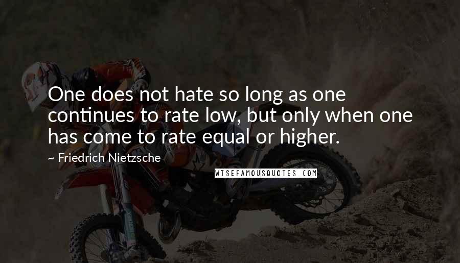 Friedrich Nietzsche Quotes: One does not hate so long as one continues to rate low, but only when one has come to rate equal or higher.