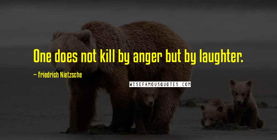 Friedrich Nietzsche Quotes: One does not kill by anger but by laughter.