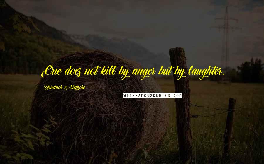 Friedrich Nietzsche Quotes: One does not kill by anger but by laughter.