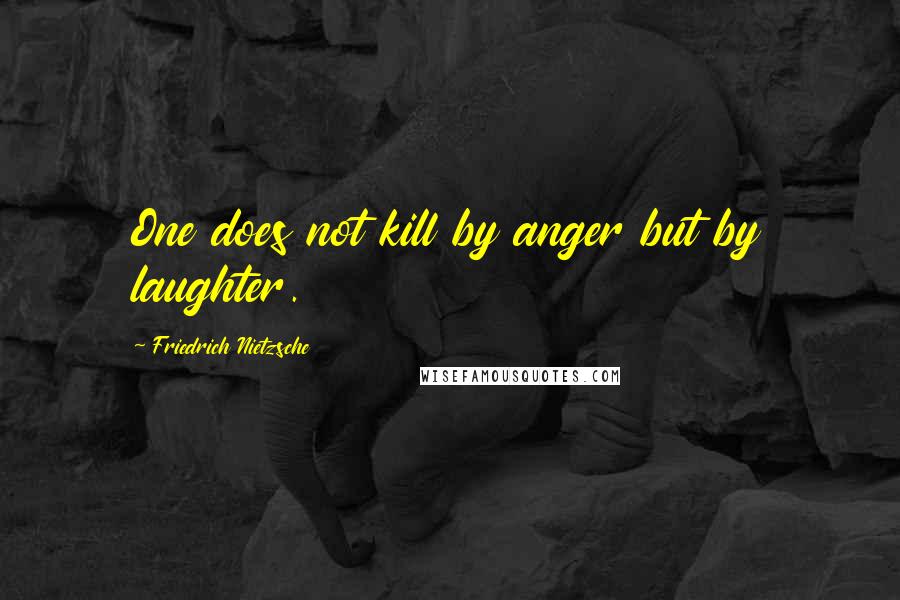 Friedrich Nietzsche Quotes: One does not kill by anger but by laughter.