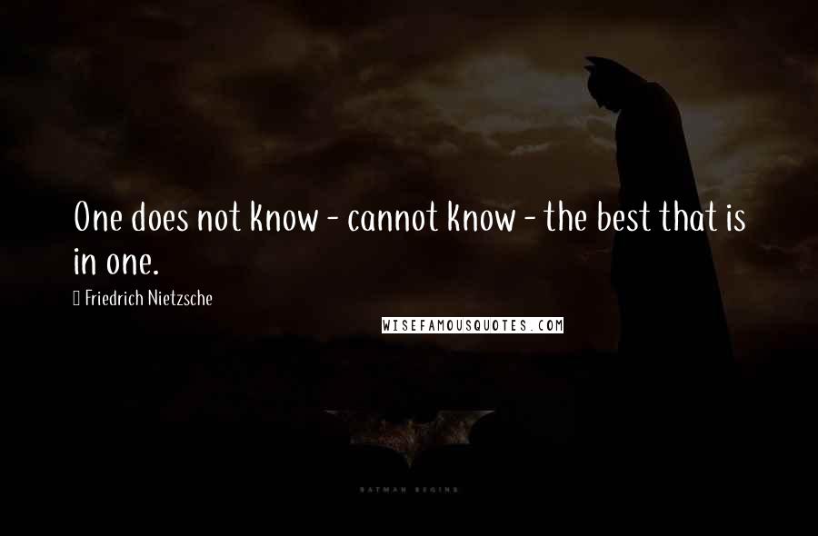 Friedrich Nietzsche Quotes: One does not know - cannot know - the best that is in one.