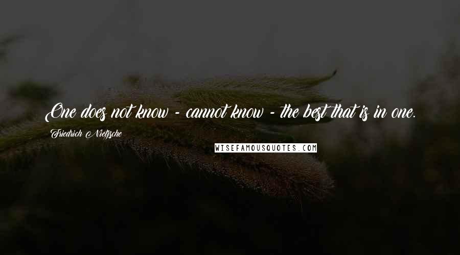 Friedrich Nietzsche Quotes: One does not know - cannot know - the best that is in one.