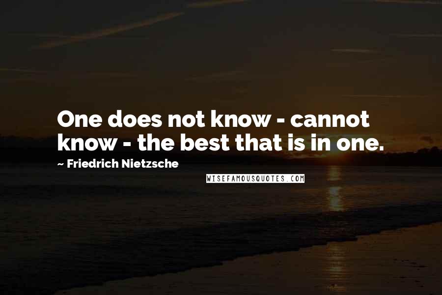 Friedrich Nietzsche Quotes: One does not know - cannot know - the best that is in one.