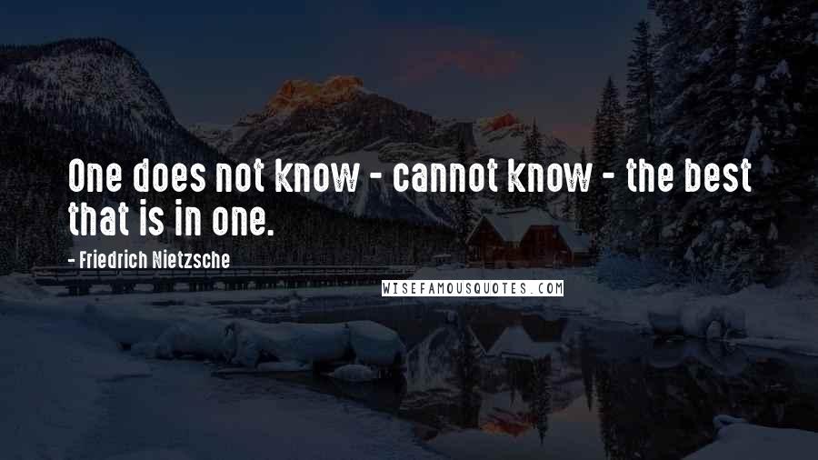 Friedrich Nietzsche Quotes: One does not know - cannot know - the best that is in one.