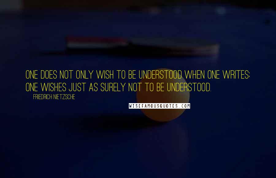 Friedrich Nietzsche Quotes: One does not only wish to be understood when one writes; one wishes just as surely not to be understood.