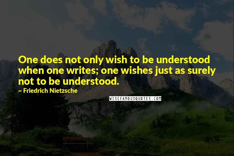 Friedrich Nietzsche Quotes: One does not only wish to be understood when one writes; one wishes just as surely not to be understood.