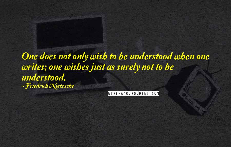 Friedrich Nietzsche Quotes: One does not only wish to be understood when one writes; one wishes just as surely not to be understood.