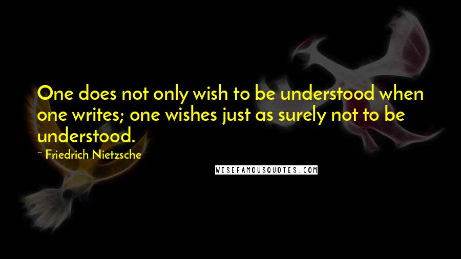 Friedrich Nietzsche Quotes: One does not only wish to be understood when one writes; one wishes just as surely not to be understood.