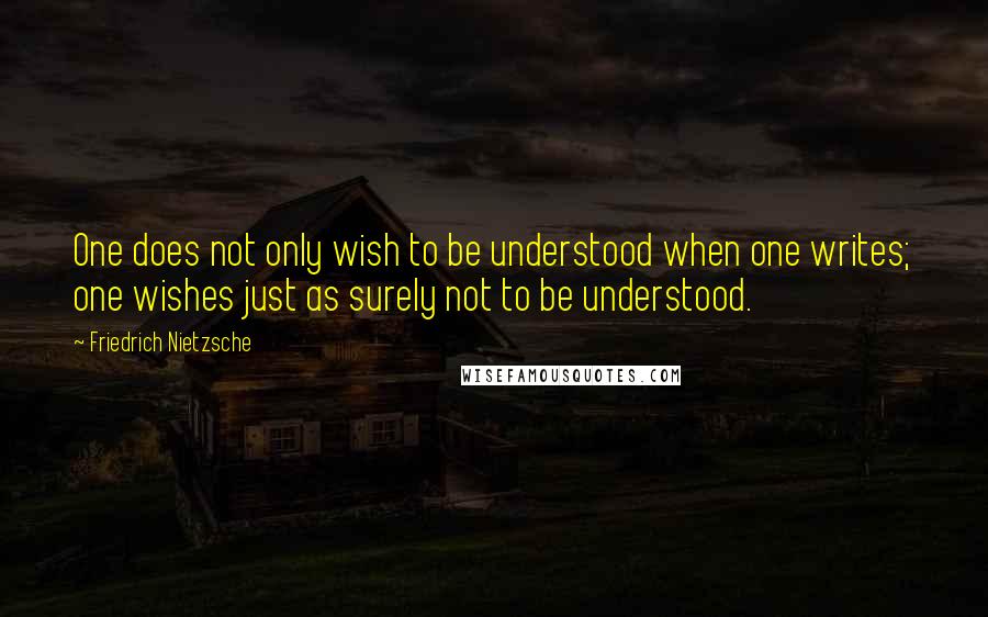 Friedrich Nietzsche Quotes: One does not only wish to be understood when one writes; one wishes just as surely not to be understood.