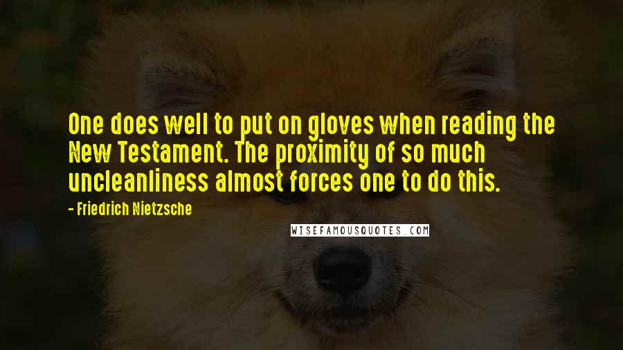 Friedrich Nietzsche Quotes: One does well to put on gloves when reading the New Testament. The proximity of so much uncleanliness almost forces one to do this.