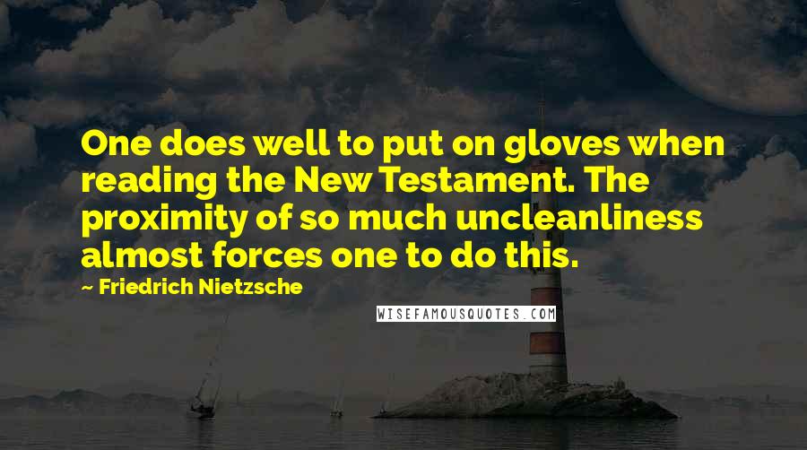 Friedrich Nietzsche Quotes: One does well to put on gloves when reading the New Testament. The proximity of so much uncleanliness almost forces one to do this.
