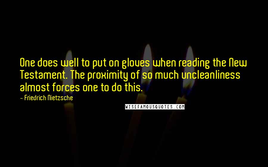 Friedrich Nietzsche Quotes: One does well to put on gloves when reading the New Testament. The proximity of so much uncleanliness almost forces one to do this.