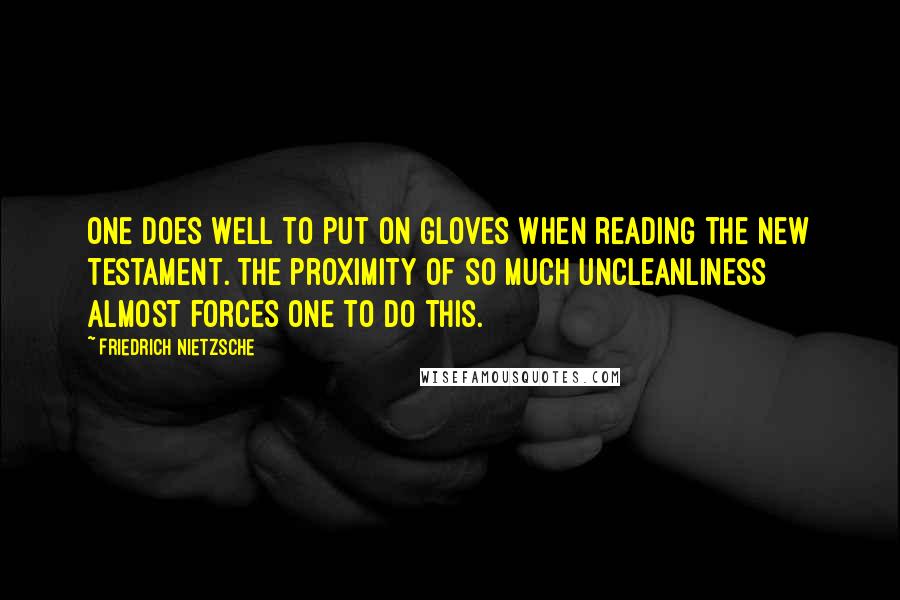 Friedrich Nietzsche Quotes: One does well to put on gloves when reading the New Testament. The proximity of so much uncleanliness almost forces one to do this.