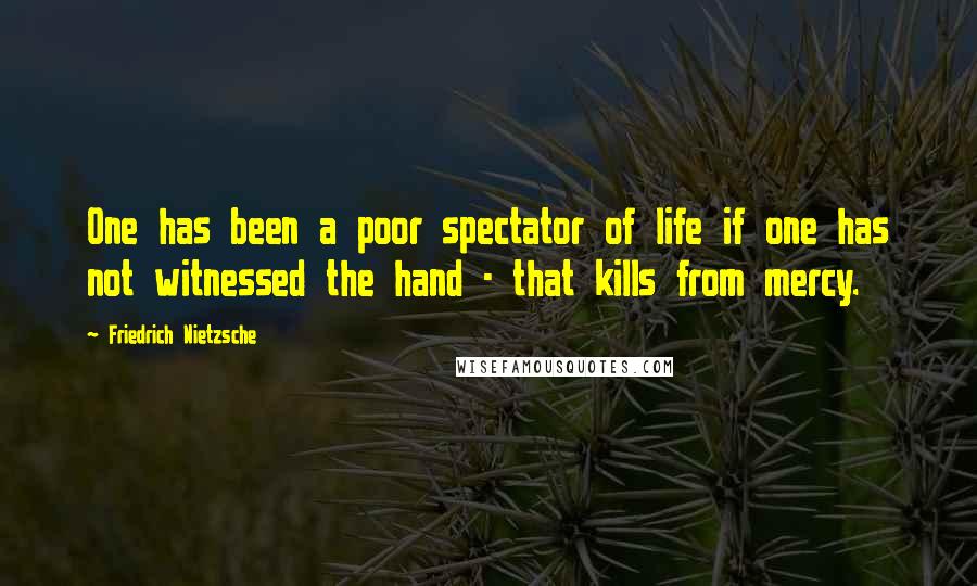 Friedrich Nietzsche Quotes: One has been a poor spectator of life if one has not witnessed the hand - that kills from mercy.