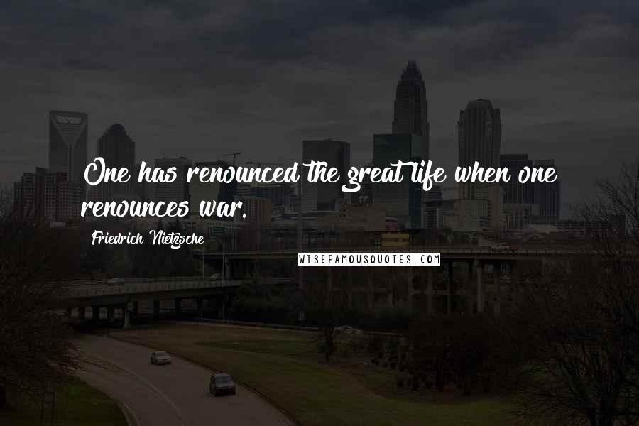 Friedrich Nietzsche Quotes: One has renounced the great life when one renounces war.