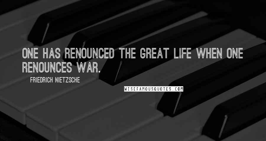 Friedrich Nietzsche Quotes: One has renounced the great life when one renounces war.