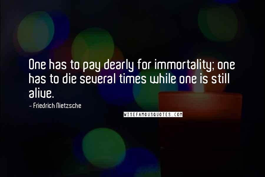 Friedrich Nietzsche Quotes: One has to pay dearly for immortality; one has to die several times while one is still alive.