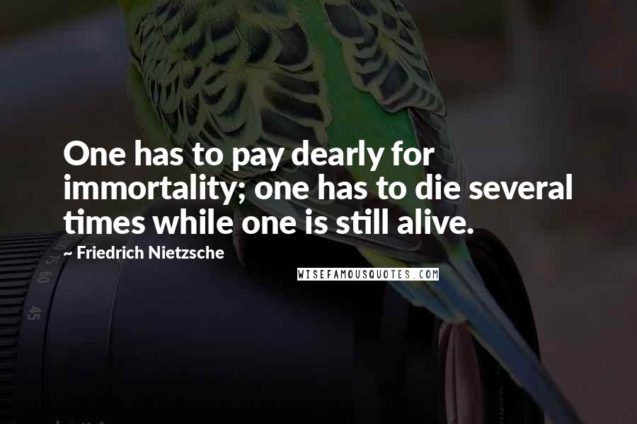 Friedrich Nietzsche Quotes: One has to pay dearly for immortality; one has to die several times while one is still alive.