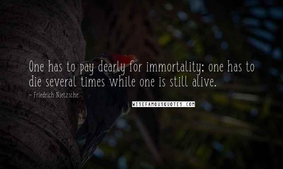 Friedrich Nietzsche Quotes: One has to pay dearly for immortality; one has to die several times while one is still alive.