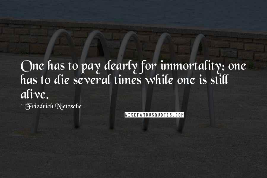 Friedrich Nietzsche Quotes: One has to pay dearly for immortality; one has to die several times while one is still alive.