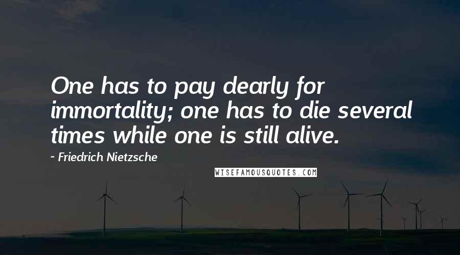 Friedrich Nietzsche Quotes: One has to pay dearly for immortality; one has to die several times while one is still alive.