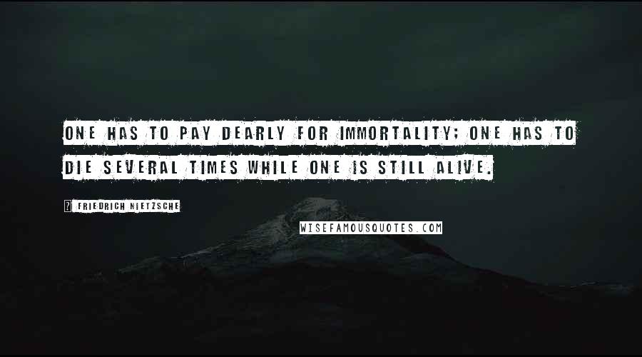 Friedrich Nietzsche Quotes: One has to pay dearly for immortality; one has to die several times while one is still alive.