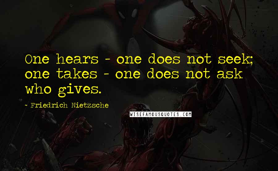 Friedrich Nietzsche Quotes: One hears - one does not seek; one takes - one does not ask who gives.