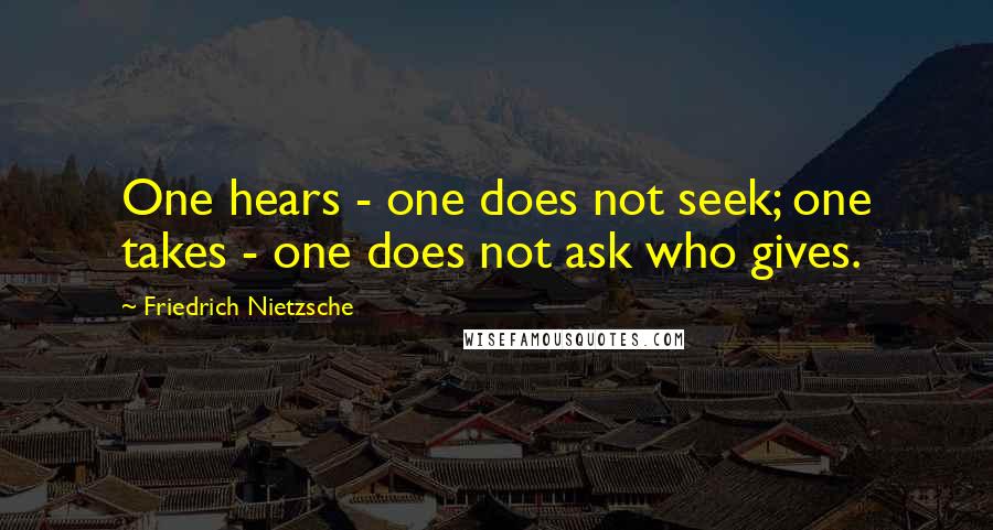 Friedrich Nietzsche Quotes: One hears - one does not seek; one takes - one does not ask who gives.