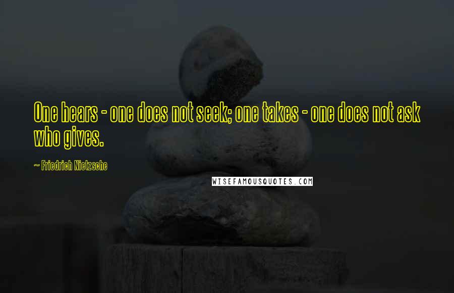 Friedrich Nietzsche Quotes: One hears - one does not seek; one takes - one does not ask who gives.