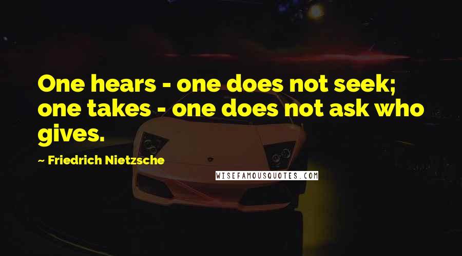 Friedrich Nietzsche Quotes: One hears - one does not seek; one takes - one does not ask who gives.