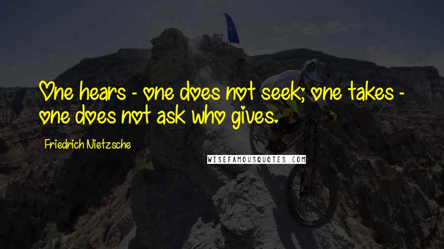 Friedrich Nietzsche Quotes: One hears - one does not seek; one takes - one does not ask who gives.