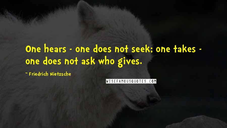 Friedrich Nietzsche Quotes: One hears - one does not seek; one takes - one does not ask who gives.