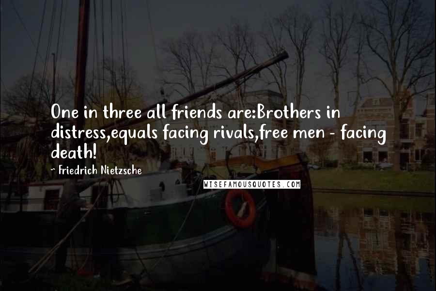 Friedrich Nietzsche Quotes: One in three all friends are:Brothers in distress,equals facing rivals,free men - facing death!