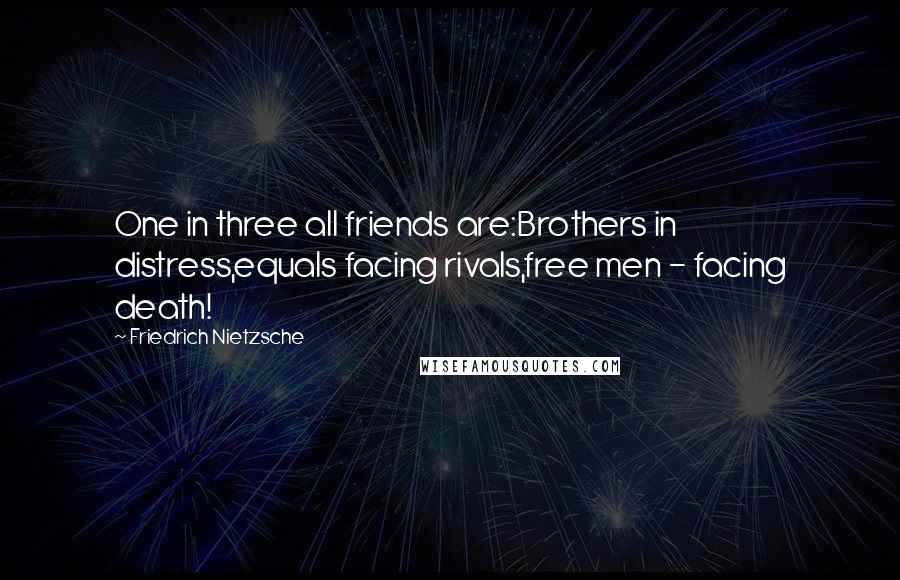 Friedrich Nietzsche Quotes: One in three all friends are:Brothers in distress,equals facing rivals,free men - facing death!