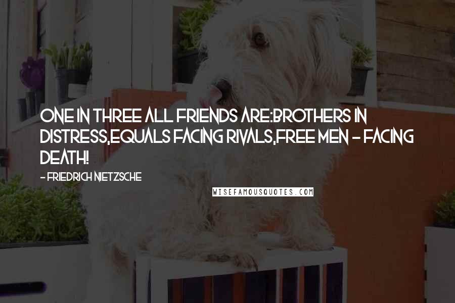 Friedrich Nietzsche Quotes: One in three all friends are:Brothers in distress,equals facing rivals,free men - facing death!