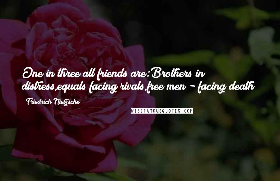 Friedrich Nietzsche Quotes: One in three all friends are:Brothers in distress,equals facing rivals,free men - facing death!