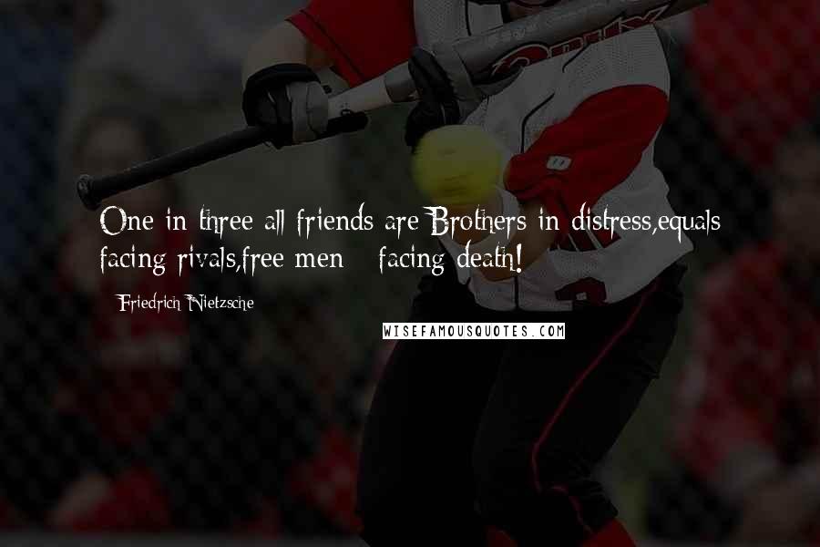 Friedrich Nietzsche Quotes: One in three all friends are:Brothers in distress,equals facing rivals,free men - facing death!