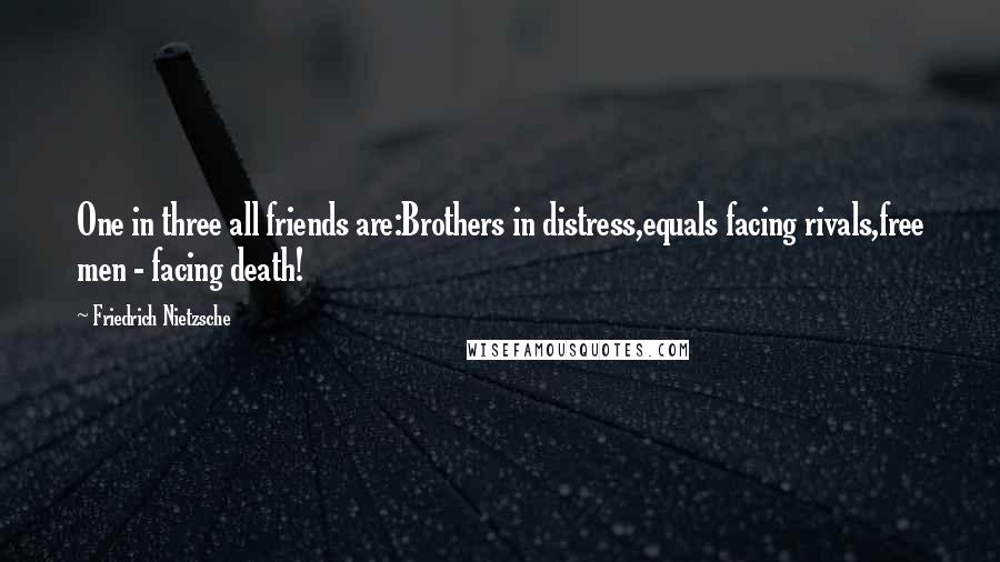 Friedrich Nietzsche Quotes: One in three all friends are:Brothers in distress,equals facing rivals,free men - facing death!